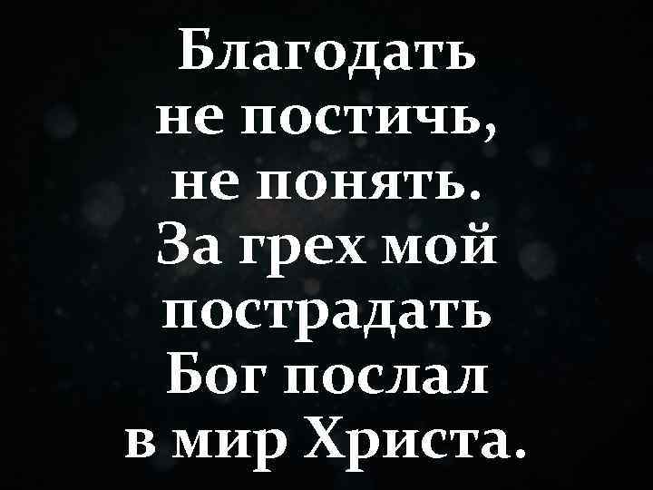 Благодать не постичь, не понять. За грех мой пострадать Бог послал в мир Христа.