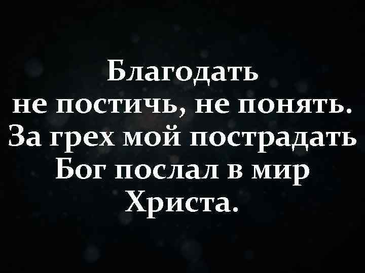 Благодать не постичь, не понять. За грех мой пострадать Бог послал в мир Христа.