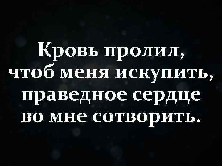 Кровь пролил, чтоб меня искупить, праведное сердце во мне сотворить. 