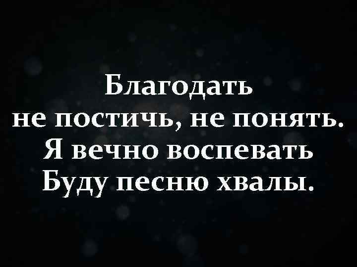 Благодать не постичь, не понять. Я вечно воспевать Буду песню хвалы. 