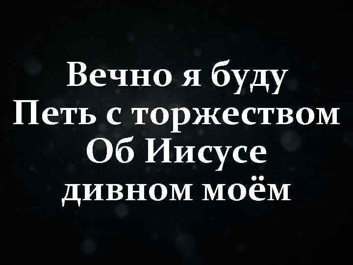Вечно я буду Петь с торжеством Об Иисусе дивном моём 