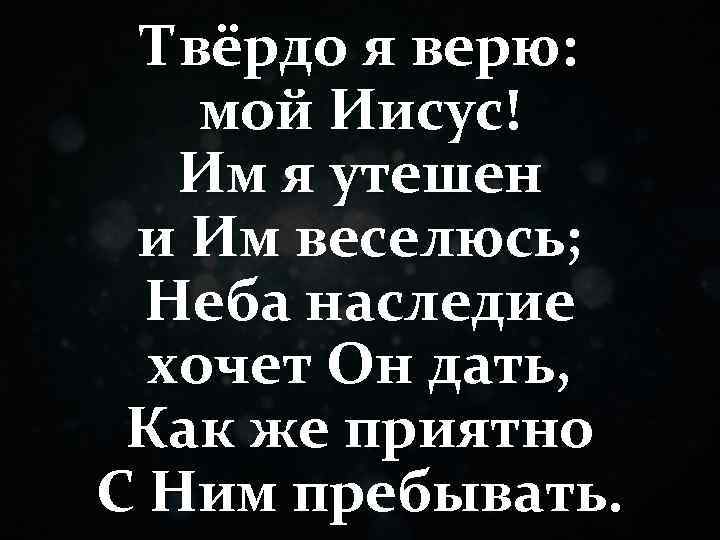 Твёрдо я верю: мой Иисус! Им я утешен и Им веселюсь; Неба наследие хочет