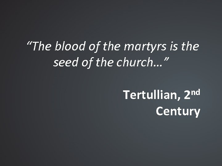 “The blood of the martyrs is the seed of the church…” Tertullian, 2 nd