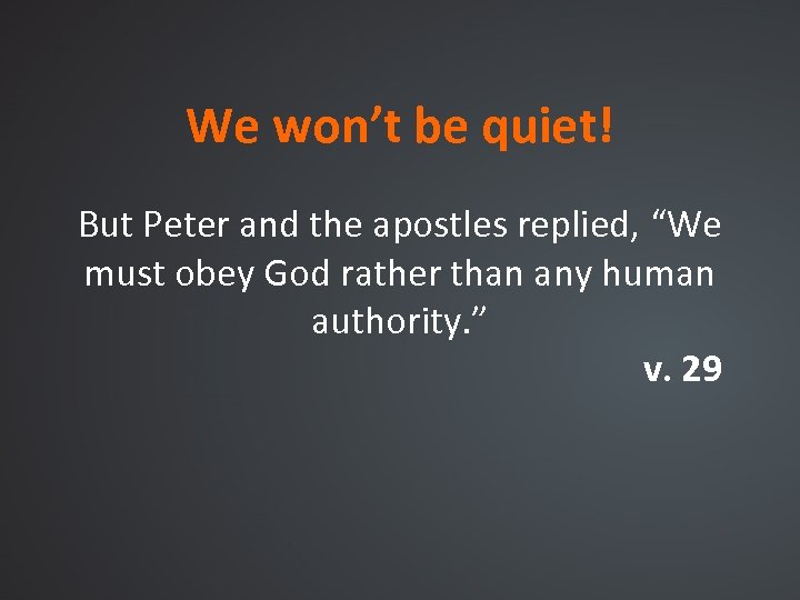 We won’t be quiet! But Peter and the apostles replied, “We must obey God
