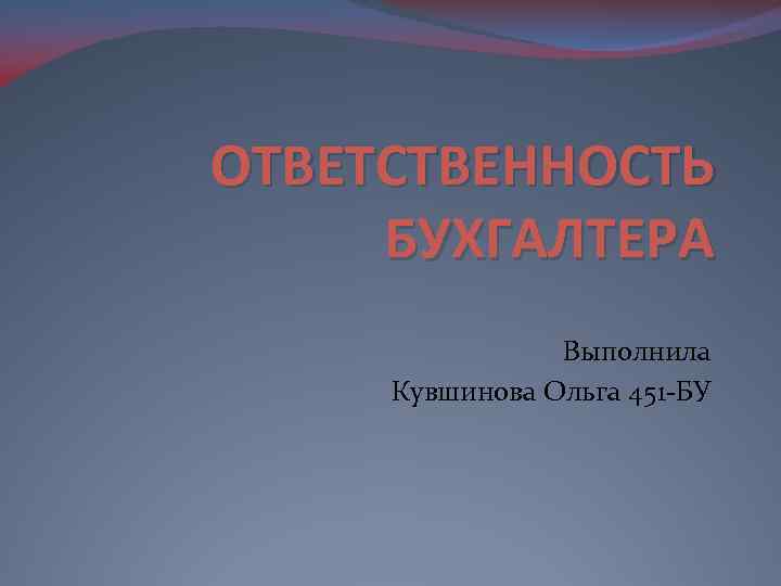 ОТВЕТСТВЕННОСТЬ БУХГАЛТЕРА Выполнила Кувшинова Ольга 451 -БУ 