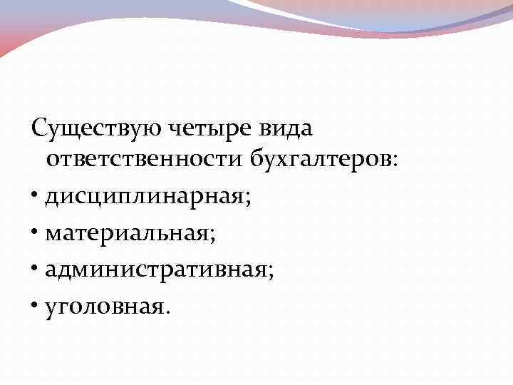 Существую четыре вида ответственности бухгалтеров: • дисциплинарная; • материальная; • административная; • уголовная. 