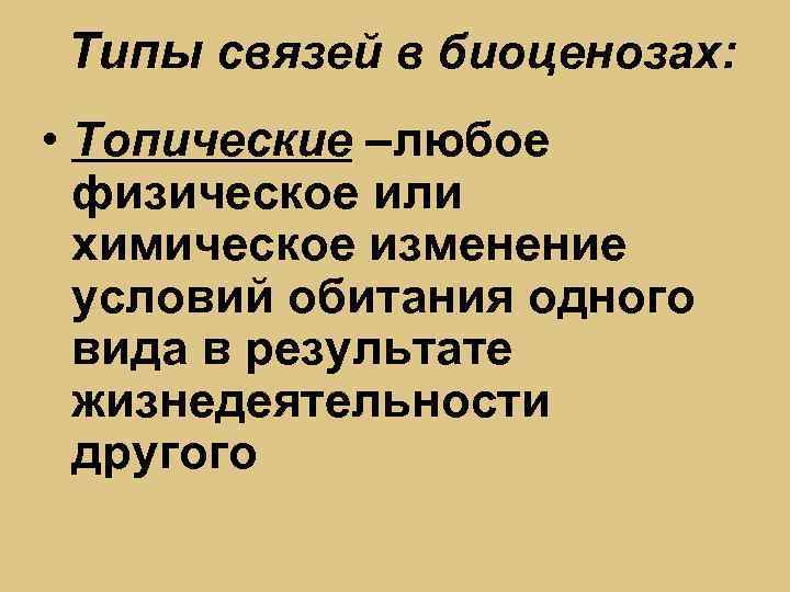 Типы связей в биоценозах: • Топические –любое физическое или химическое изменение условий обитания одного