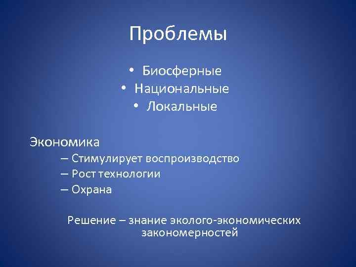 Проблемы • Биосферные • Национальные • Локальные Экономика – Стимулирует воспроизводство – Рост технологии