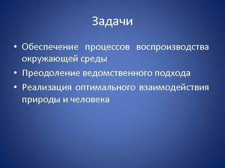 Задачи • Обеспечение процессов воспроизводства окружающей среды • Преодоление ведомственного подхода • Реализация оптимального