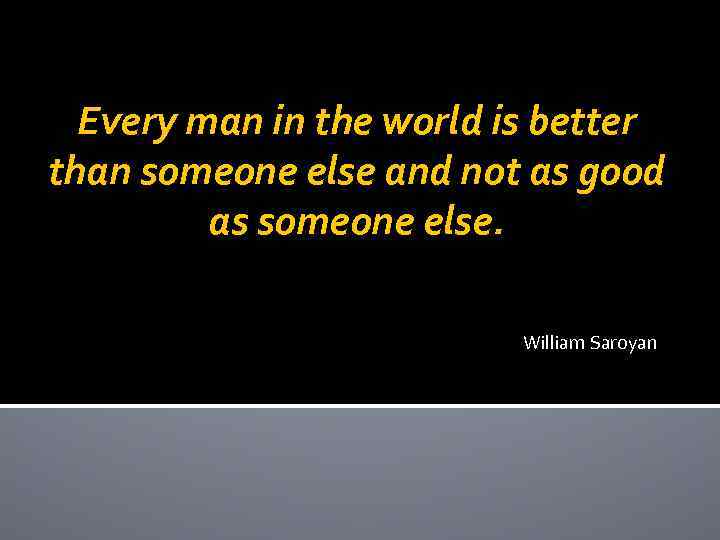 Every man in the world is better than someone else and not as good
