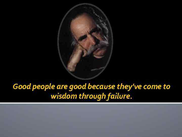 Good people are good because they've come to wisdom through failure. 