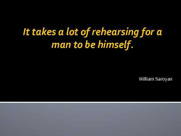 It takes a lot of rehearsing for a man to be himself. William Saroyan