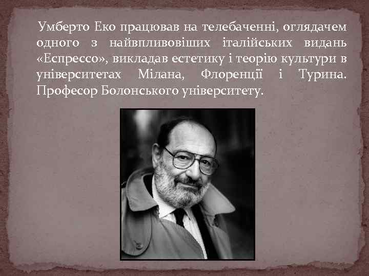 Умберто Еко працював на телебаченні, оглядачем одного з найвпливовіших італійських видань «Еспрессо» , викладав