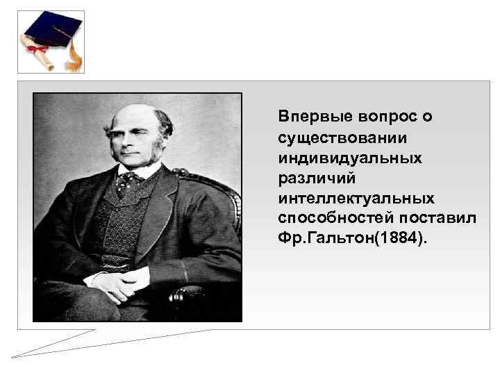  Впервые вопрос о существовании индивидуальных различий интеллектуальных способностей поставил Фр. Гальтон(1884). 