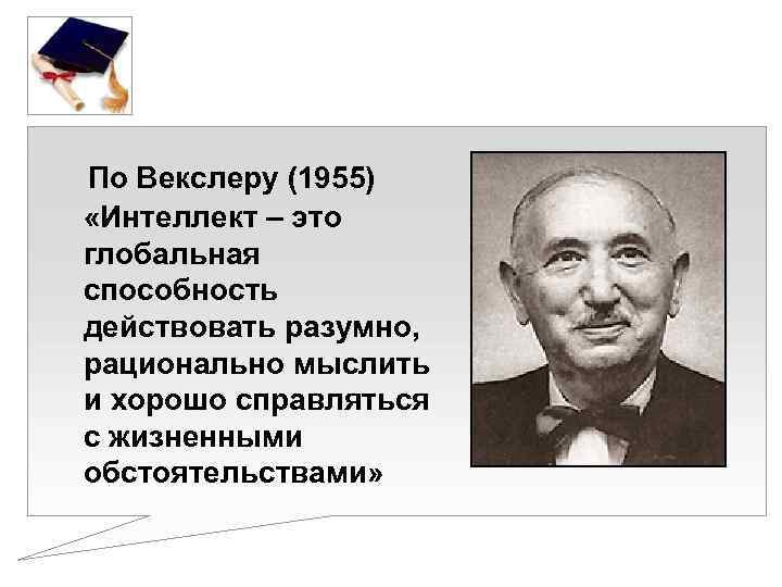  По Векслеру (1955) «Интеллект – это глобальная способность действовать разумно, рационально мыслить и