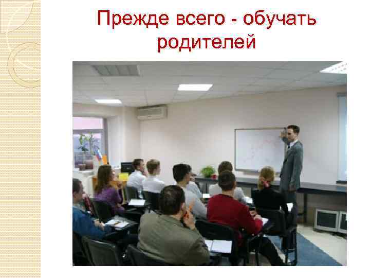 Прежде всего - обучать родителей 