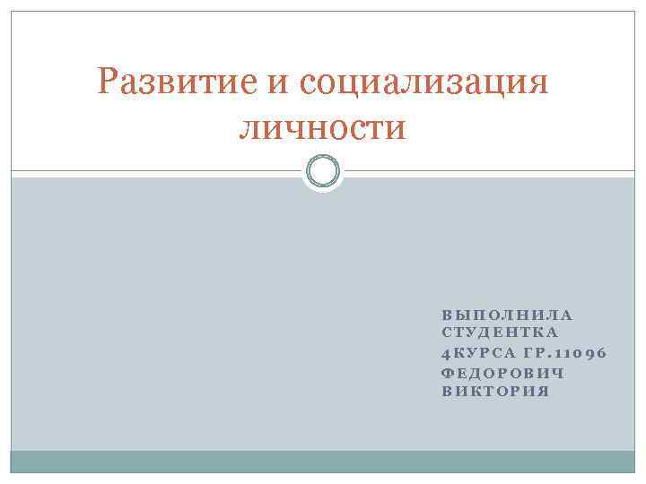 Развитие и социализация личности ВЫПОЛНИЛА СТУДЕНТКА 4 КУРСА ГР. 11096 ФЕДОРОВИЧ ВИКТОРИЯ 