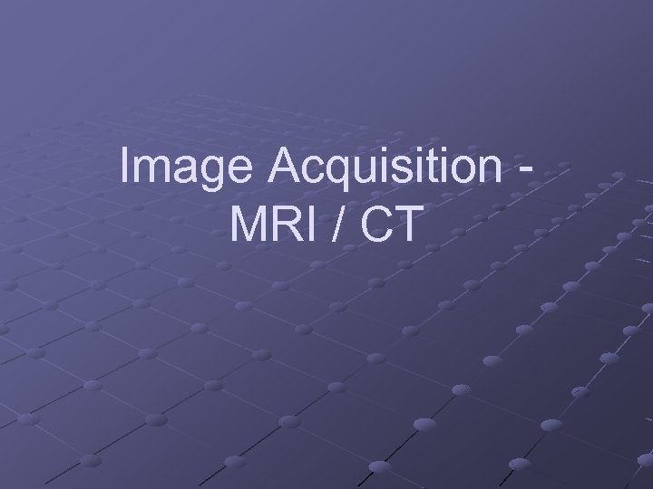 Image Acquisition MRI / CT 