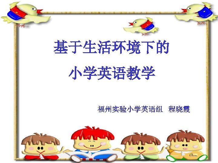 基于生活环境下的 小学英语教学 福州实验小学英语组 程晓霞 