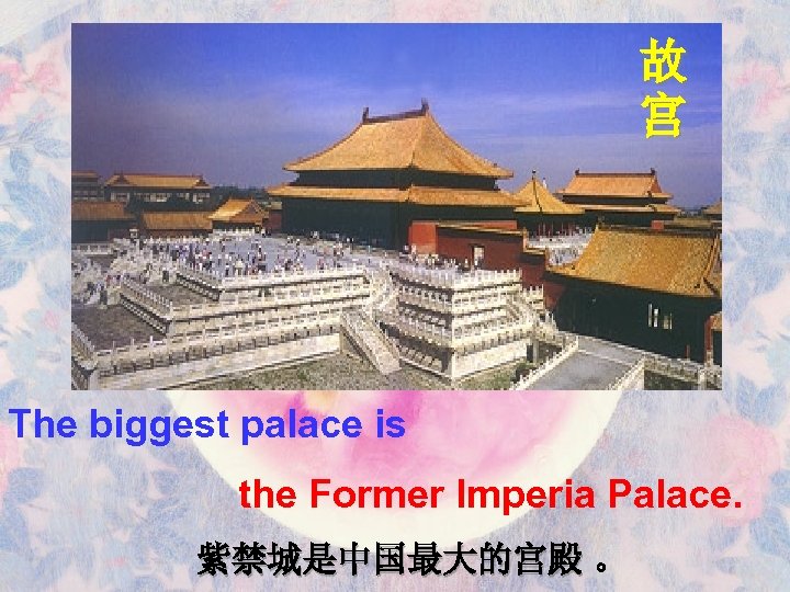 故 宫 The biggest palace is the Former Imperia Palace. 紫禁城是中国最大的宫殿 。 
