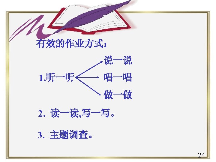 有效的作业方式： 说一说 1. 听一听 唱一唱 做一做 2. 读一读, 写一写。 3. 主题调查。 24 