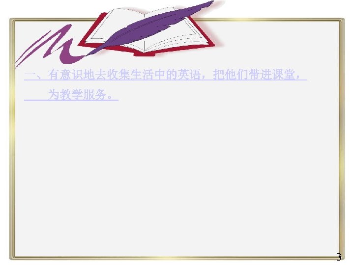 一、有意识地去收集生活中的英语，把他们带进课堂， 为教学服务。 3 