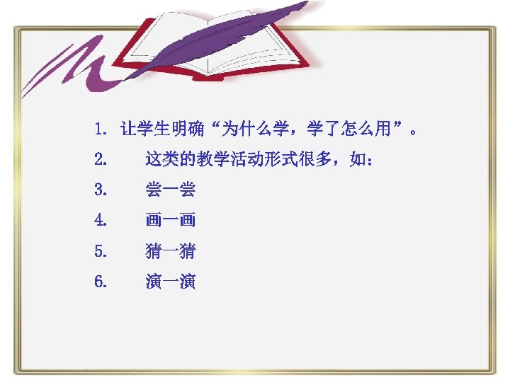 1. 让学生明确“为什么学，学了怎么用”。 2. 这类的教学活动形式很多，如： 3. 尝一尝 4. 画一画 5. 猜一猜 6. 演一演 