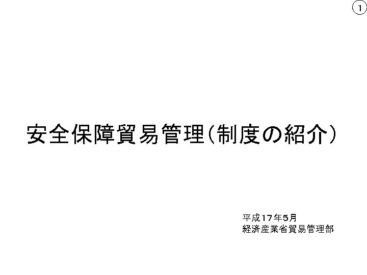 １ 安全保障貿易管理（制度の紹介） 平成１７年５月 経済産業省貿易管理部 