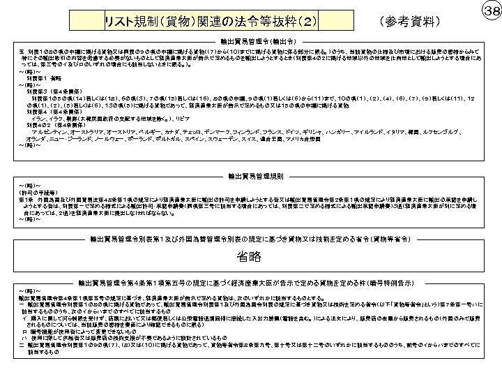 リスト規制（貨物）関連の法令等抜粋（２） （参考資料） 輸出貿易管理令（輸出令） 五　別表１の８の項の中欄に掲げる貨物又は同表の９の項の中欄に掲げる貨物（（７）から（１０）までに掲げる貨物に係る部分に限る。）のうち、当該貨物の仕様及び市場における販売の態様からみて 特にその輸出取引の内容を考慮する必要がないものとして経済産業大臣が告示で定めるものを輸出しようとするとき（別表第４の２に掲げる地域以外の地域を仕向地として輸出しようとする場合にあ っては、第三号のイ及びロのいずれの場合にも該当しないときに限る。）。 ～（略）～ 　　別表第１　省略 ～（略）～ 　　別表第３　（第４条関係） 　　　 別表第１の５の項（１４）若しくは（１８）、６の項（３）、７の項（１５）若しくは（１６）、８の項の中欄、９の項（１）若しくは（６）から（１１）まで、１０の項（１）、（２）、（４）、（６）、（７）、（９）若しくは（１１）、１２ 　　の項（１）、（２）、（５）若しくは（６）、１３の項（５）に掲げる貨物であって、経済産業大臣が告示で定めるもの又は１５の項の中欄に掲げる貨物 　　別表第４　（第４条関係）