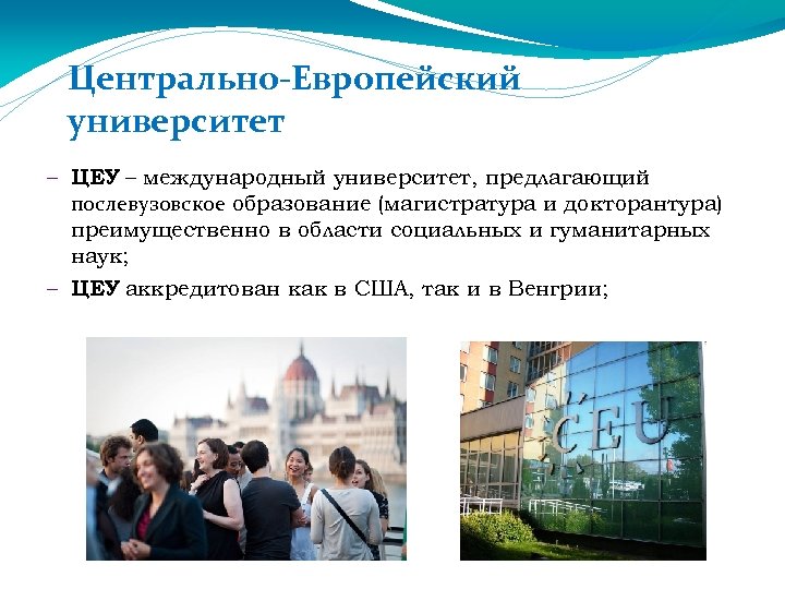 Центрально-Европейский университет – ЦЕУ – международный университет, предлагающий послевузовское образование (магистратура и докторантура) преимущественно