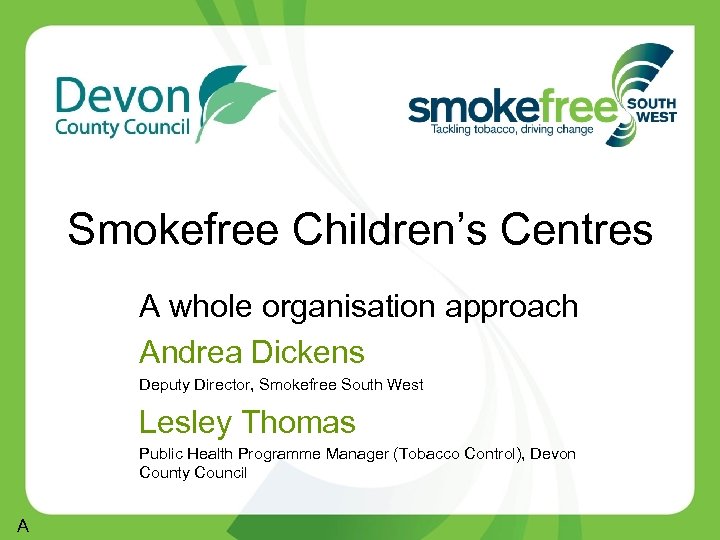 Smokefree Children’s Centres A whole organisation approach Andrea Dickens Deputy Director, Smokefree South West