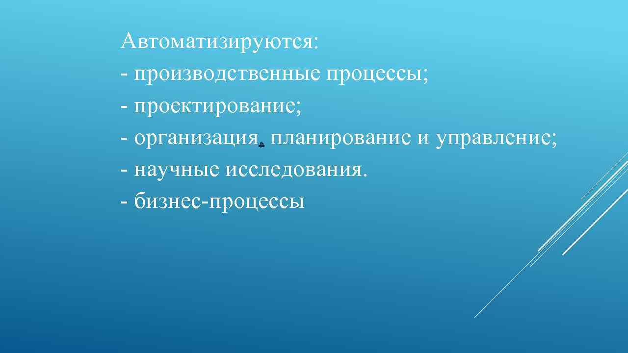 Автоматизируются: - производственные процессы; - проектирование; - организация, планирование и управление; - научные исследования.