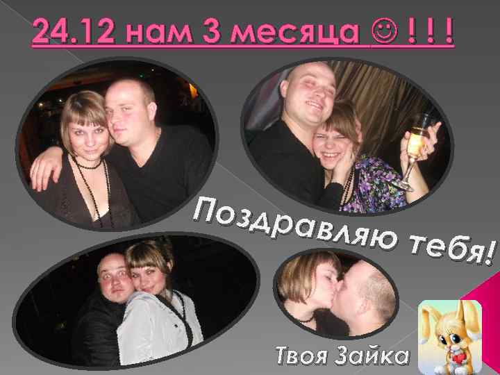 24. 12 нам 3 месяца ! ! ! Поздра вляю т ебя! Твоя Зайка