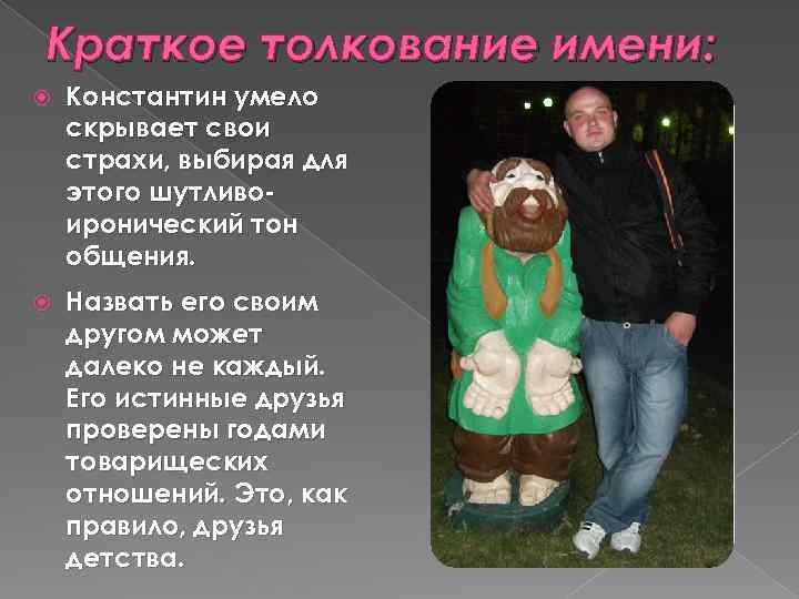 Краткое толкование имени: Константин умело скрывает свои страхи, выбирая для этого шутливоиронический тон общения.