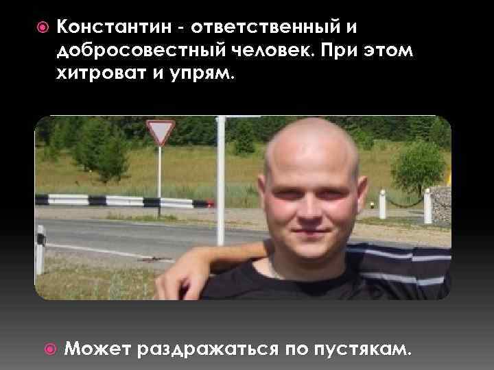  Константин - ответственный и добросовестный человек. При этом хитроват и упрям. Может раздражаться