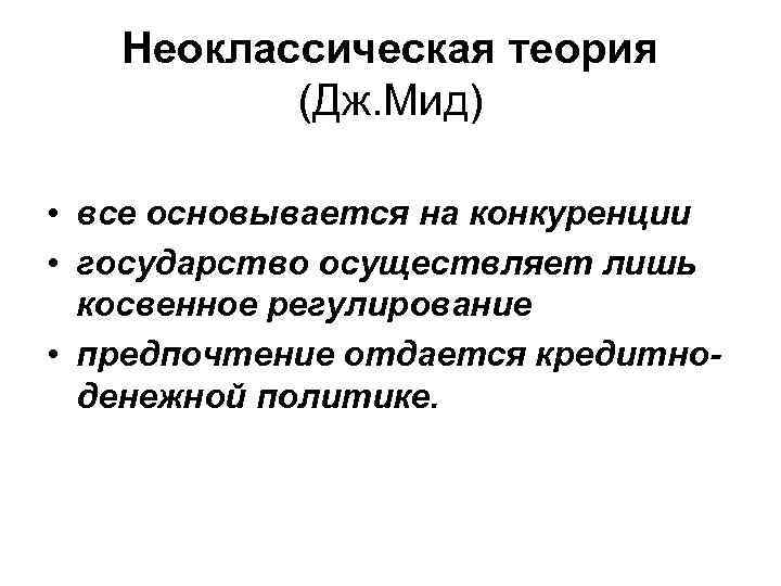 Неоклассическая теория (Дж. Мид) • все основывается на конкуренции • государство осуществляет лишь косвенное