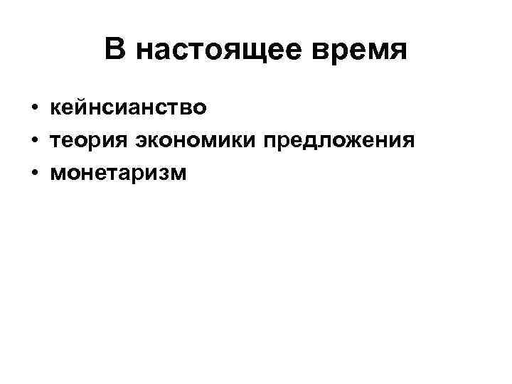 В настоящее время • кейнсианство • теория экономики предложения • монетаризм 