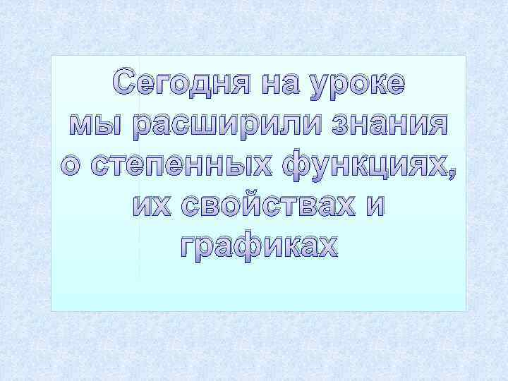 Сегодня на уроке мы расширили знания о степенных функциях, их свойствах и графиках 