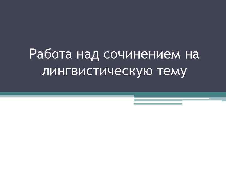 Работа над сочинением на лингвистическую тему 