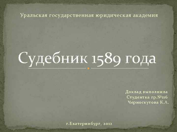 Уральская государственная юридическая академия Судебник 1589 года Доклад выполнила Студентка гр. № 116 Черноскутова