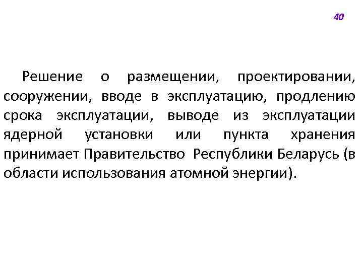 40 Решение о размещении, проектировании, сооружении, вводе в эксплуатацию, продлению срока эксплуатации, выводе из