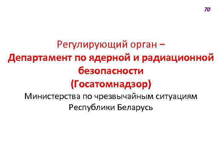 70 Регулирующий орган ‒ Департамент по ядерной и радиационной безопасности (Госатомнадзор) Министерства по чрезвычайным