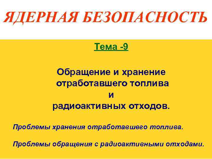 ЯДЕРНАЯ БЕЗОПАСНОСТЬ Тема -9 Обращение и хранение отработавшего топлива и радиоактивных отходов. Проблемы хранения