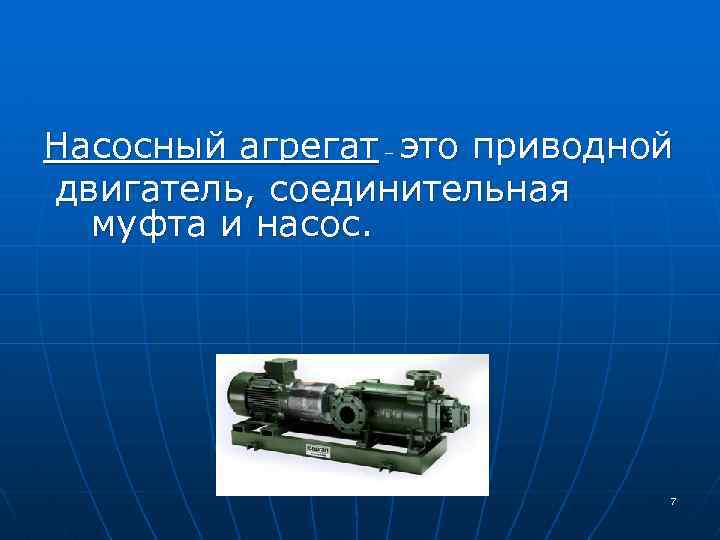 Насосный агрегат – это приводной двигатель, соединительная муфта и насос. 7 