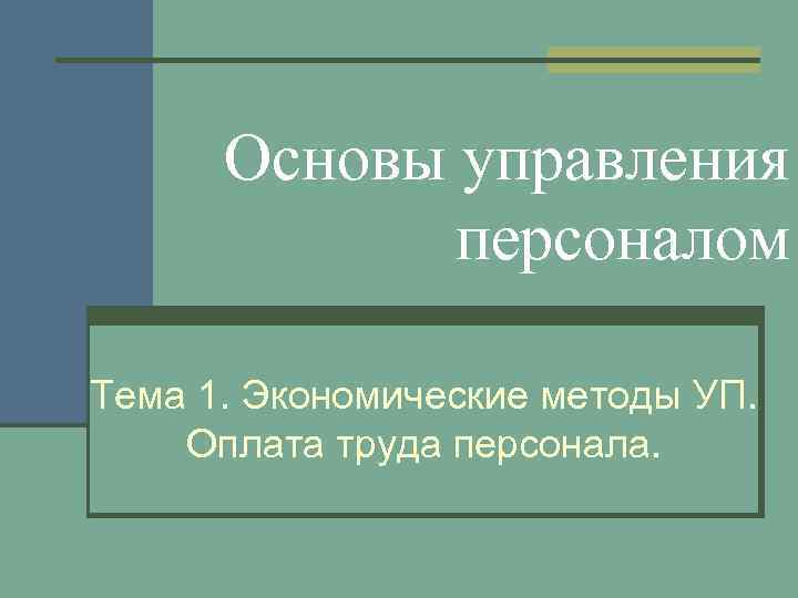 Основы управления персоналом Тема 1. Экономические методы УП. Оплата труда персонала. 
