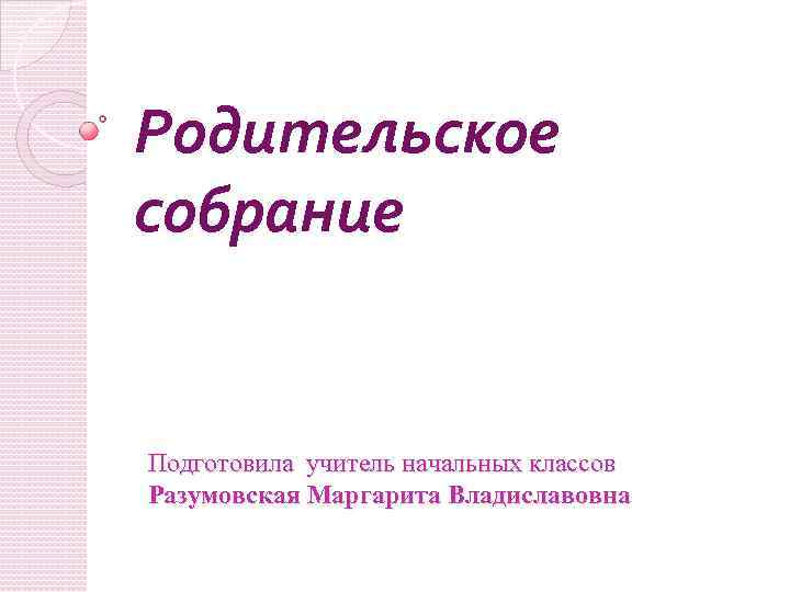 Родительское собрание Подготовила учитель начальных классов Разумовская Маргарита Владиславовна 