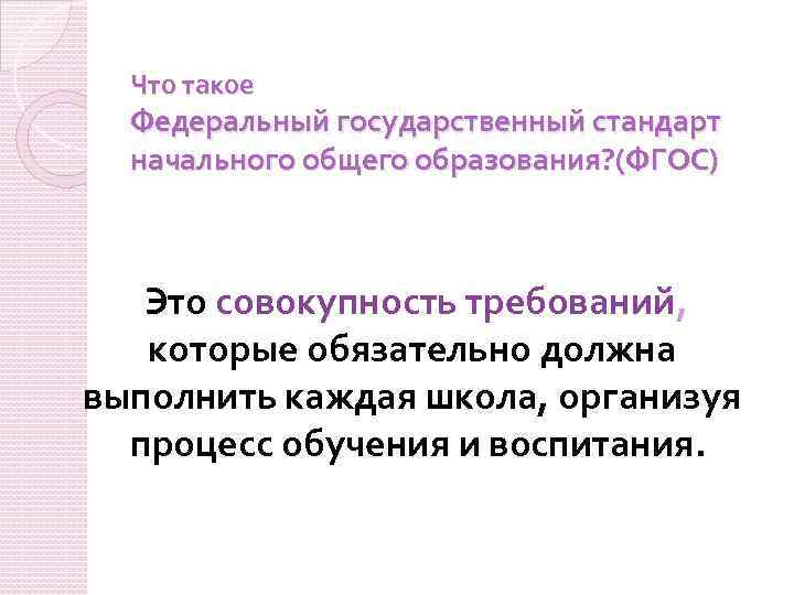 Что такое Федеральный государственный стандарт начального общего образования? (ФГОС) Это совокупность требований, которые обязательно