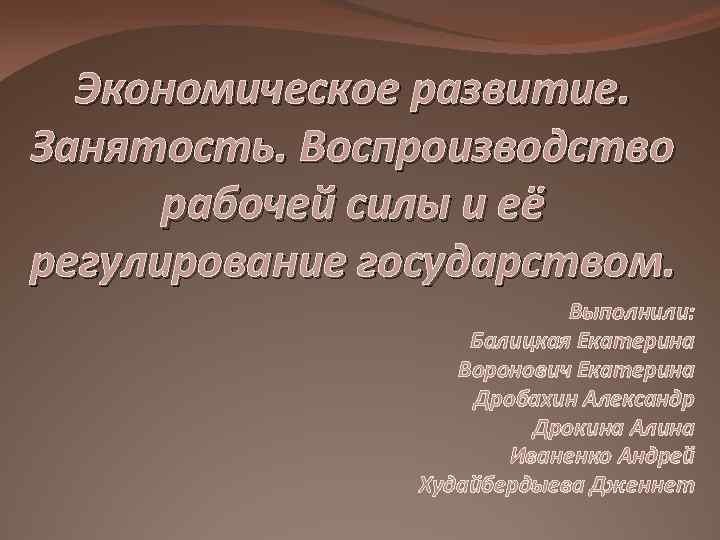 Экономическое развитие. Занятость. Воспроизводство рабочей силы и её регулирование государством. Выполнили: Балицкая Екатерина Воронович