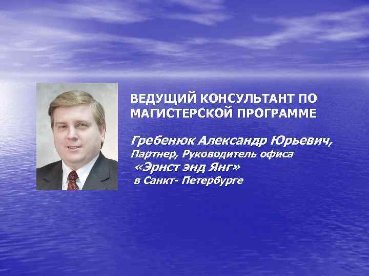 ВЕДУЩИЙ КОНСУЛЬТАНТ ПО МАГИСТЕРСКОЙ ПРОГРАММЕ Гребенюк Александр Юрьевич, Партнер, Руководитель офиса «Эрнст энд Янг»
