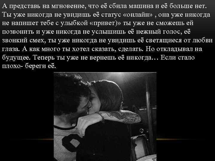 А представь на мгновение, что её сбила машина и её больше нет. Ты уже